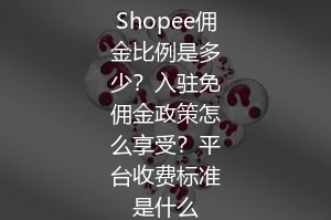 Shopee佣金比例是多少？入驻免佣金政策怎么享受？平台收费标准是什么