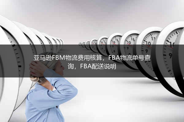 亚马逊FBM物流费用核算，FBA物流单号查询，FBA配送说明 
