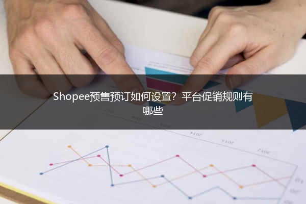 Shopee预售预订如何设置？平台促销规则有哪些