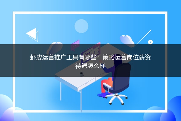 虾皮运营推广工具有哪些?策略运营岗位薪资待遇怎么样