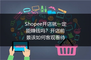 Shopee开店就一定能赚钱吗？开店前景该如何客观看待