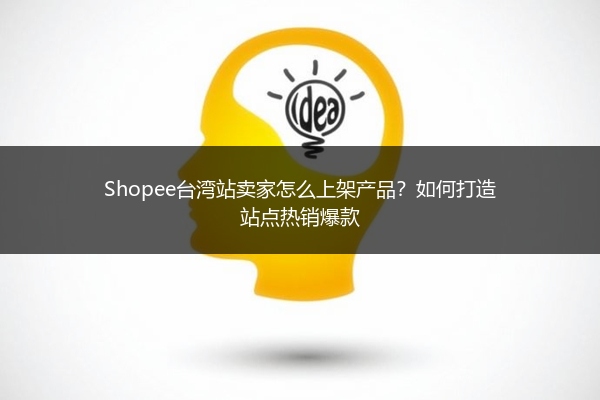 Shopee台湾站卖家怎么上架产品？如何打造站点热销爆款