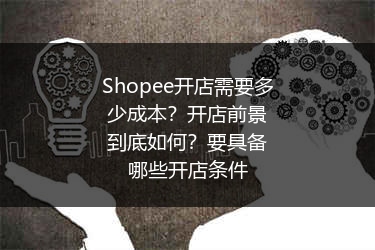 Shopee开店需要多少成本？开店前景到底如何？要具备哪些开店条件 