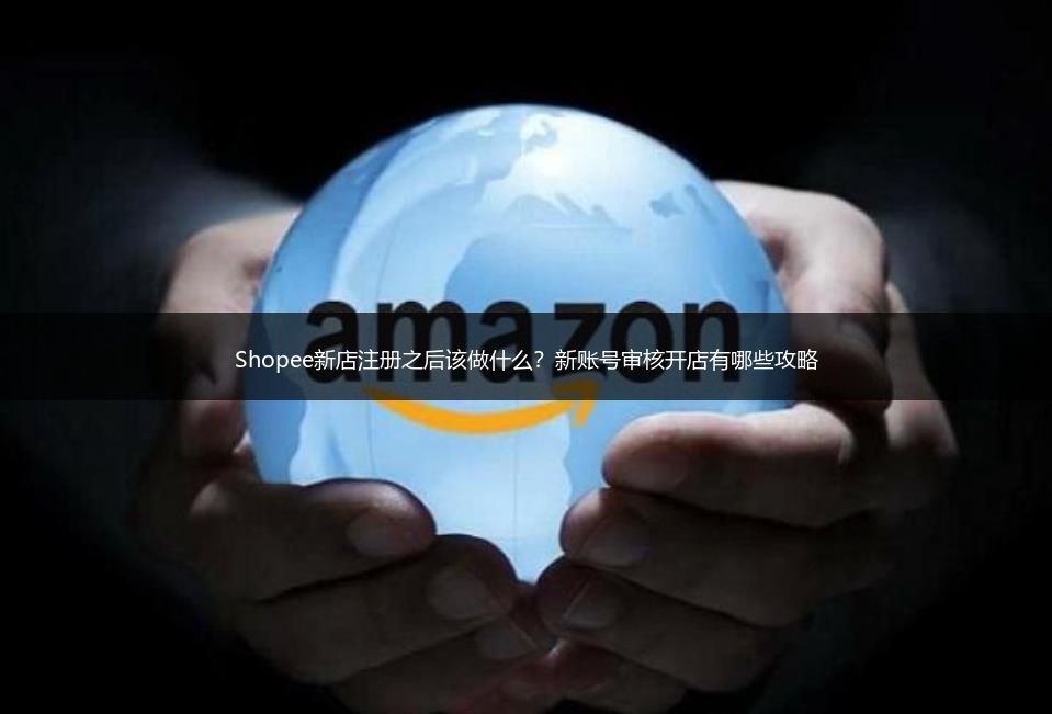 Shopee新店注册之后该做什么?新账号审核开店有哪些攻略