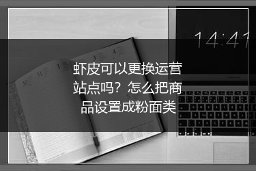 虾皮可以更换运营站点吗？怎么把商品设置成粉面类