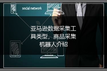 亚马逊数据采集工具类型,商品采集机器人介绍