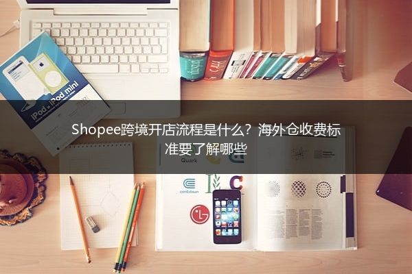 Shopee跨境开店流程是什么？海外仓收费标准要了解哪些