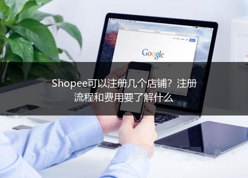 Shopee可以注册几个店铺？注册流程和费用要了解什么 