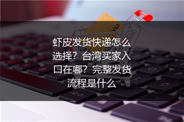 虾皮发货快递怎么选择？台湾买家入口在哪？完整发货流程是什么