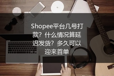 Shopee平台几号打款？什么情况算延迟发货？多久可以迎来首单