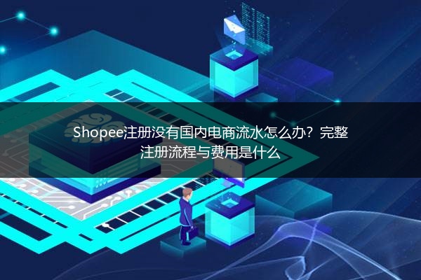 Shopee注册没有国内电商流水怎么办？完整注册流程与费用是什么 