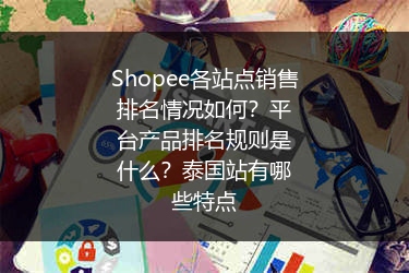 Shopee各站点销售排名情况如何?平台产品排名规则是什么?泰国站有哪些特点