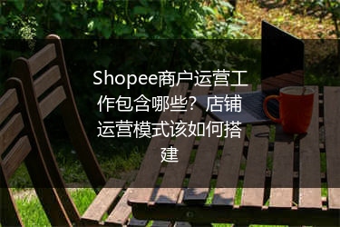 Shopee商户运营工作包含哪些?店铺运营模式该如何搭建