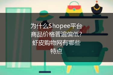 为什么Shopee平台商品价格普遍偏低？虾皮购物网有哪些特点