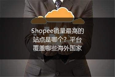 Shopee销量最高的站点是哪个？平台覆盖哪些海外国家