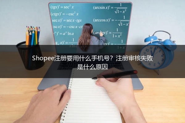 Shopee注册要用什么手机号？注册审核失败是什么原因
