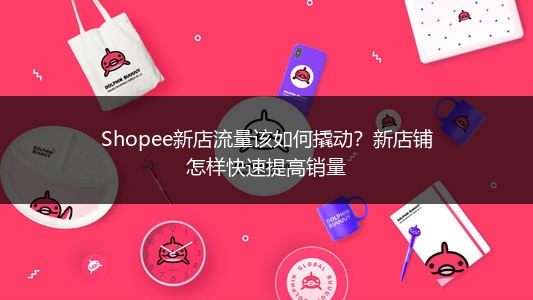 Shopee新店流量该如何撬动？新店铺怎样快速提高销量 
