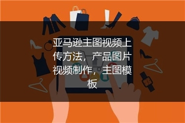 亚马逊主图视频上传方法，产品图片视频制作，主图模板 