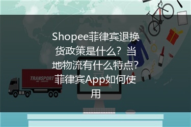 Shopee菲律宾退换货政策是什么？当地物流有什么特点？菲律宾App如何使用 