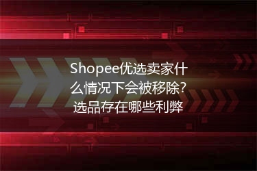 Shopee优选卖家什么情况下会被移除？选品存在哪些利弊 