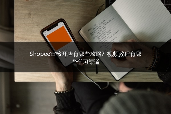 Shopee审核开店有哪些攻略？视频教程有哪些学习渠道
