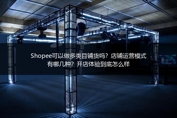 Shopee可以做多类目铺货吗？店铺运营模式有哪几种？开店体验到底怎么样