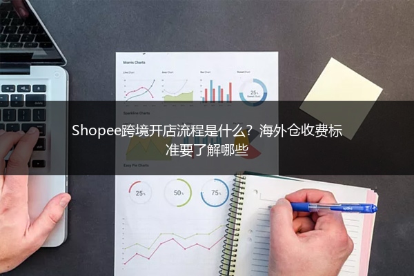 Shopee跨境开店流程是什么?海外仓收费标准要了解哪些