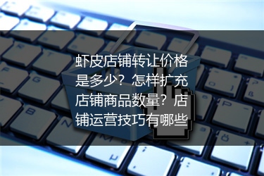 虾皮店铺转让价格是多少?怎样扩充店铺商品数量?店铺运营技巧有哪些