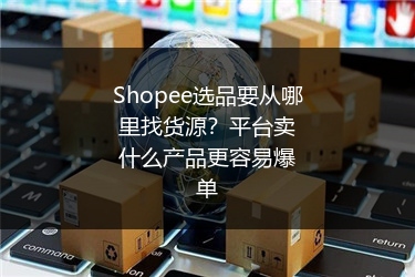 Shopee选品要从哪里找货源？平台卖什么产品更容易爆单