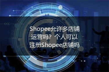 Shopee允许多店铺运营吗？个人可以注册Shopee店铺吗 