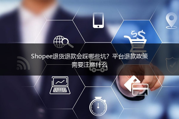 Shopee退货退款会踩哪些坑？平台退款政策需要注意什么 