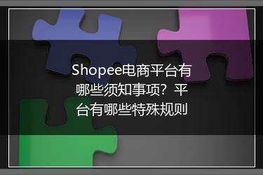 Shopee电商平台有哪些须知事项？平台有哪些特殊规则