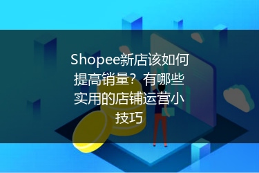 Shopee新店该如何提高销量?有哪些实用的店铺运营小技巧