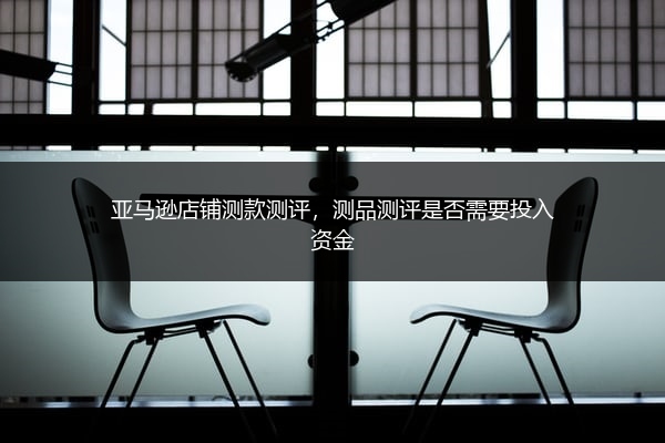 亚马逊店铺测款测评，测品测评是否需要投入资金 