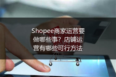 Shopee商家运营要做哪些事？店铺运营有哪些可行方法