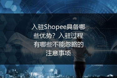 入驻Shopee具备哪些优势？入驻过程有哪些不能忽略的注意事项