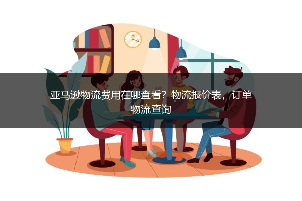 亚马逊物流费用在哪查看?物流报价表,订单物流查询