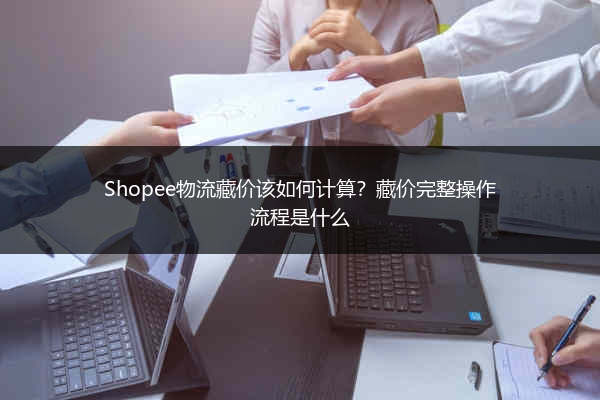 Shopee物流藏价该如何计算？藏价完整操作流程是什么 