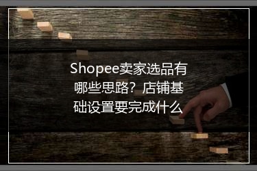 Shopee卖家选品有哪些思路？店铺基础设置要完成什么