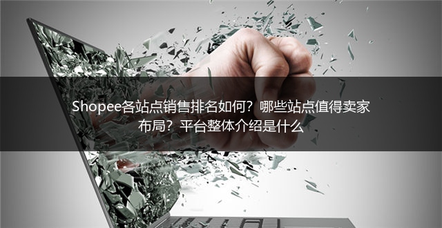 Shopee各站点销售排名如何?哪些站点值得卖家布局?平台整体介绍是什么