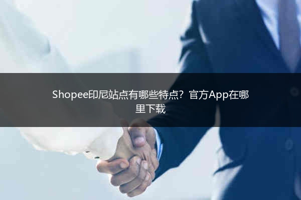 Shopee印尼站点有哪些特点？官方App在哪里下载