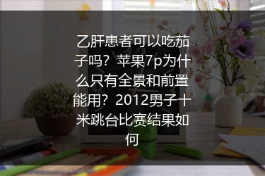 乙肝患者可以吃茄子吗？苹果7p为什么只有全景和前置能用？2012男子十米跳台比赛结果如何 