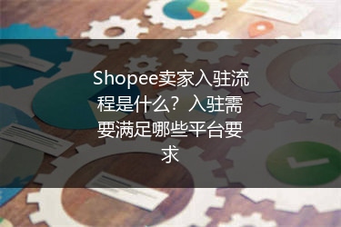Shopee卖家入驻流程是什么？入驻需要满足哪些平台要求