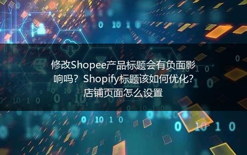 修改Shopee产品标题会有负面影响吗?Shopify标题该如何优化?店铺页面怎么设置