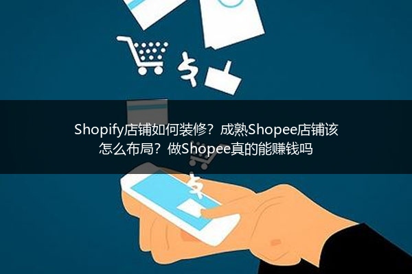 Shopify店铺如何装修?成熟Shopee店铺该怎么布局?做Shopee真的能赚钱吗