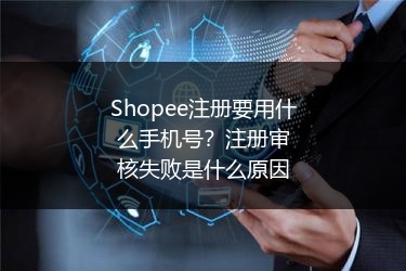 Shopee注册要用什么手机号？注册审核失败是什么原因