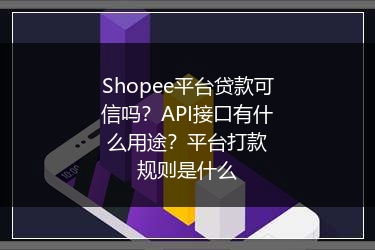 Shopee平台贷款可信吗?API接口有什么用途?平台打款规则是什么