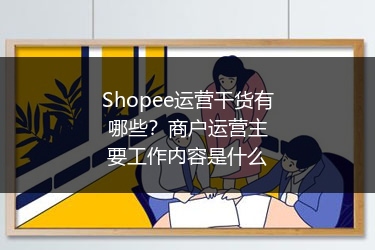 Shopee运营干货有哪些?商户运营主要工作内容是什么