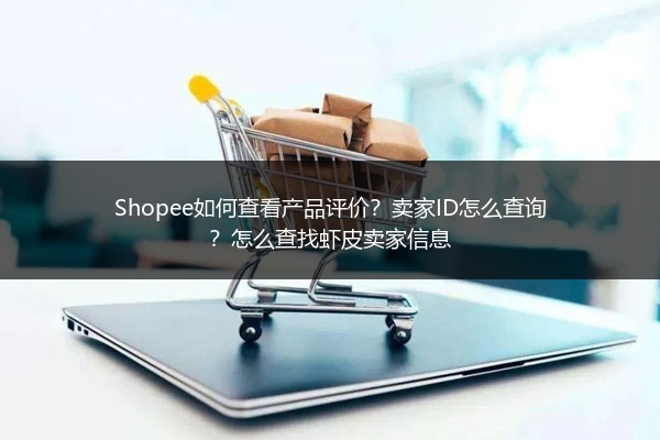 Shopee如何查看产品评价？卖家ID怎么查询？怎么查找虾皮卖家信息
