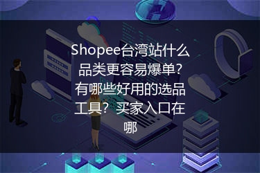 Shopee台湾站什么品类更容易爆单?有哪些好用的选品工具?买家入口在哪